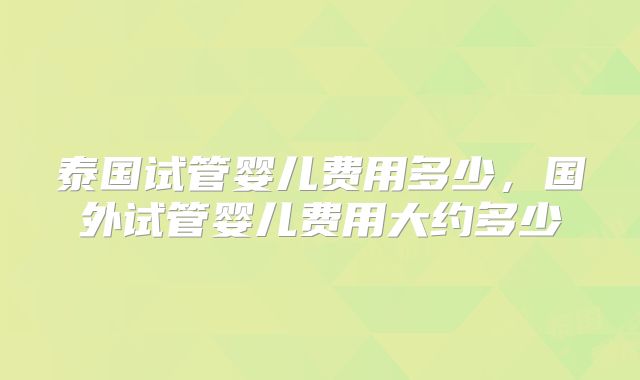 泰国试管婴儿费用多少，国外试管婴儿费用大约多少