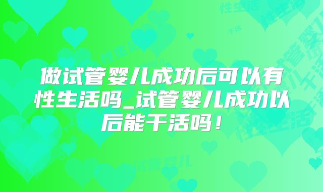 做试管婴儿成功后可以有性生活吗_试管婴儿成功以后能干活吗!