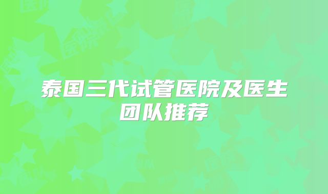 泰国三代试管医院及医生团队推荐