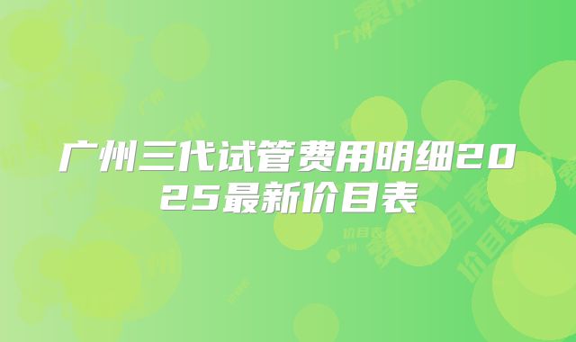 广州三代试管费用明细2025最新价目表