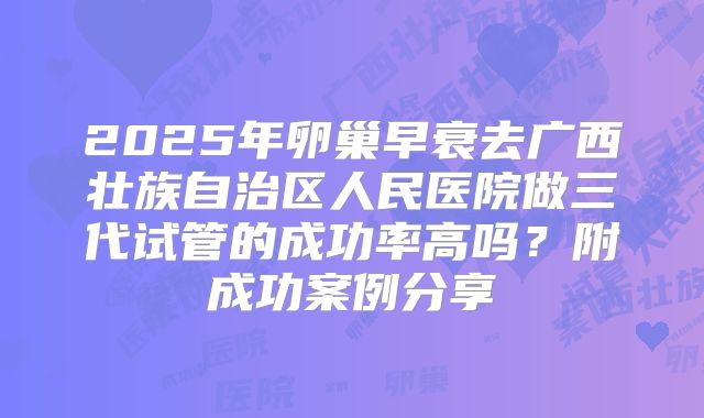 2025年卵巢早衰去广西壮族自治区人民医院做三代试管的成功率高吗？附成功案例分享