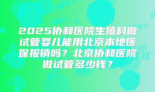 2025协和医院生殖科做试管婴儿能用北京本地医保报销吗？北京协和医院做试管多少钱？