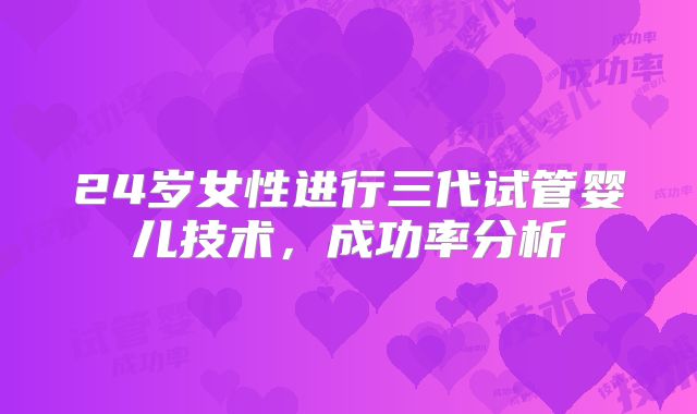 24岁女性进行三代试管婴儿技术，成功率分析