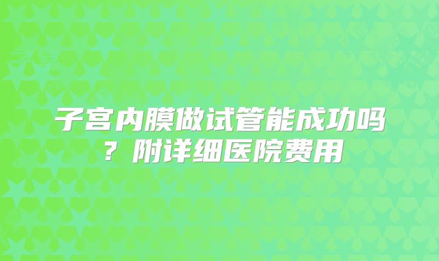 子宫内膜做试管能成功吗？附详细医院费用