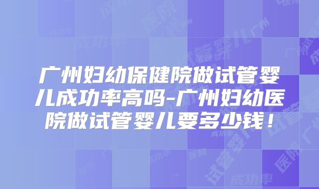 广州妇幼保健院做试管婴儿成功率高吗-广州妇幼医院做试管婴儿要多少钱！