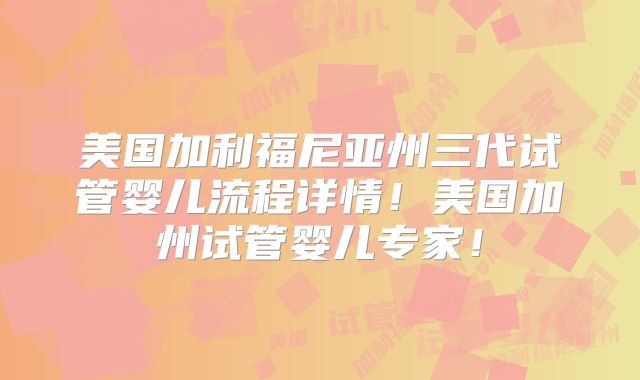 美国加利福尼亚州三代试管婴儿流程详情！美国加州试管婴儿专家！