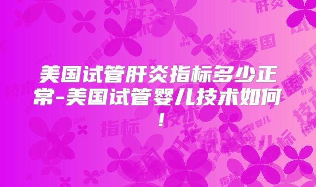 美国试管肝炎指标多少正常-美国试管婴儿技术如何！
