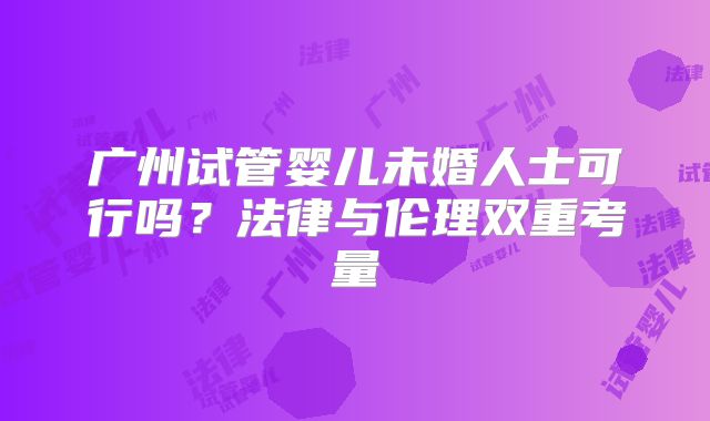 广州试管婴儿未婚人士可行吗？法律与伦理双重考量