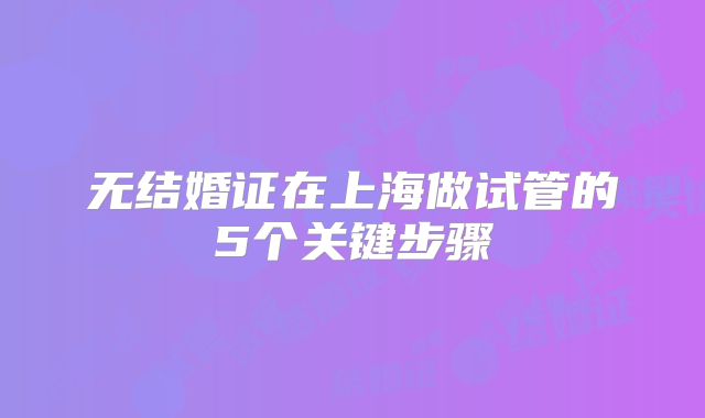 无结婚证在上海做试管的5个关键步骤