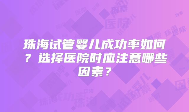 珠海试管婴儿成功率如何？选择医院时应注意哪些因素？