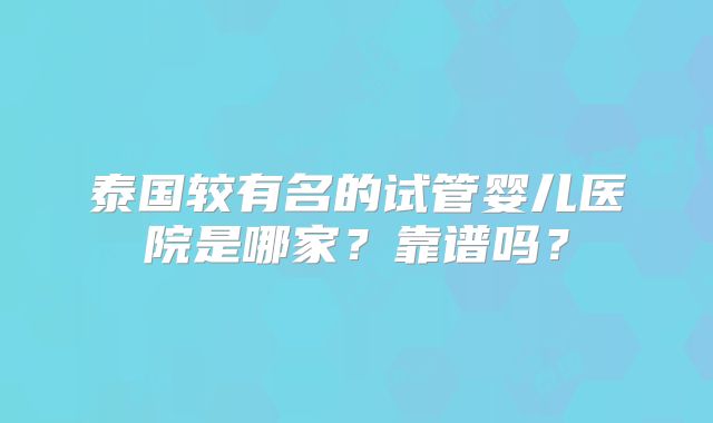 泰国较有名的试管婴儿医院是哪家？靠谱吗？