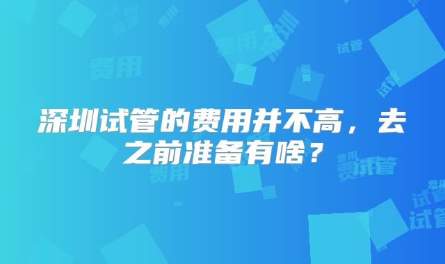 深圳试管的费用并不高，去之前准备有啥？