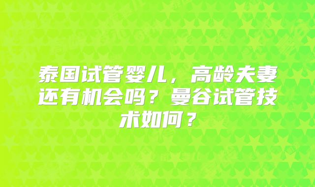 泰国试管婴儿,高龄夫妻还有机会吗?曼谷试管技术如何?