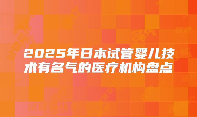 2025年日本试管婴儿技术有名气的医疗机构盘点