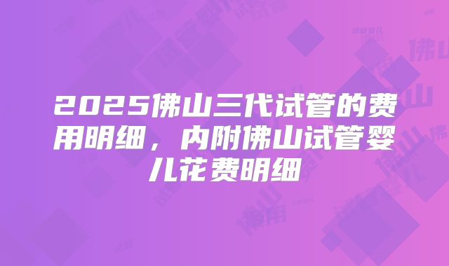 2025佛山三代试管的费用明细，内附佛山试管婴儿花费明细
