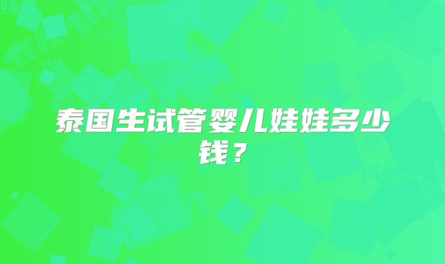 泰国生试管婴儿娃娃多少钱？