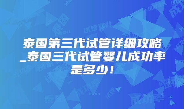 泰国第三代试管详细攻略_泰国三代试管婴儿成功率是多少！
