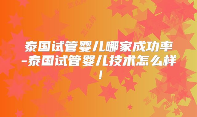 泰国试管婴儿哪家成功率-泰国试管婴儿技术怎么样！