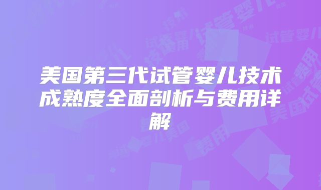 美国第三代试管婴儿技术成熟度全面剖析与费用详解