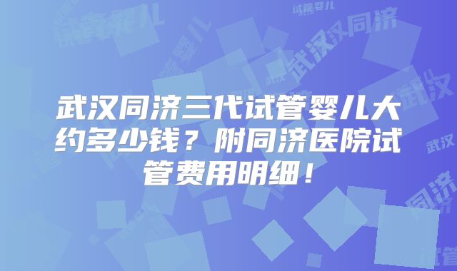 武汉同济三代试管婴儿大约多少钱？附同济医院试管费用明细！