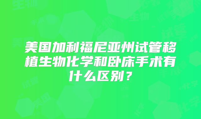 美国加利福尼亚州试管移植生物化学和卧床手术有什么区别？