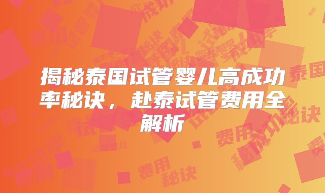 揭秘泰国试管婴儿高成功率秘诀，赴泰试管费用全解析