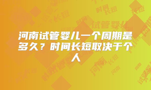 河南试管婴儿一个周期是多久？时间长短取决于个人