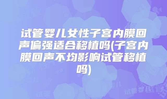试管婴儿女性子宫内膜回声偏强适合移植吗(子宫内膜回声不均影响试管移植吗)