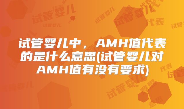 试管婴儿中，AMH值代表的是什么意思(试管婴儿对AMH值有没有要求)