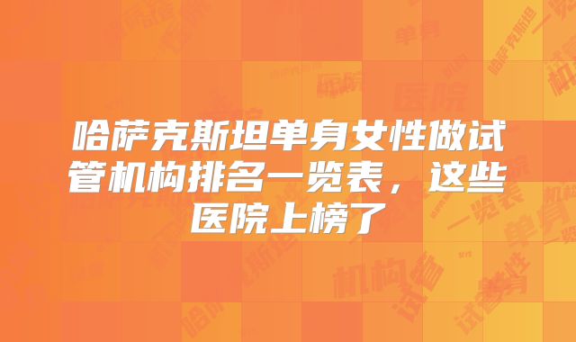 哈萨克斯坦单身女性做试管机构排名一览表,这些医院上榜了