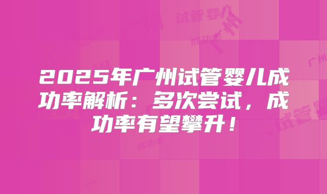 2025年广州试管婴儿成功率解析：多次尝试，成功率有望攀升！