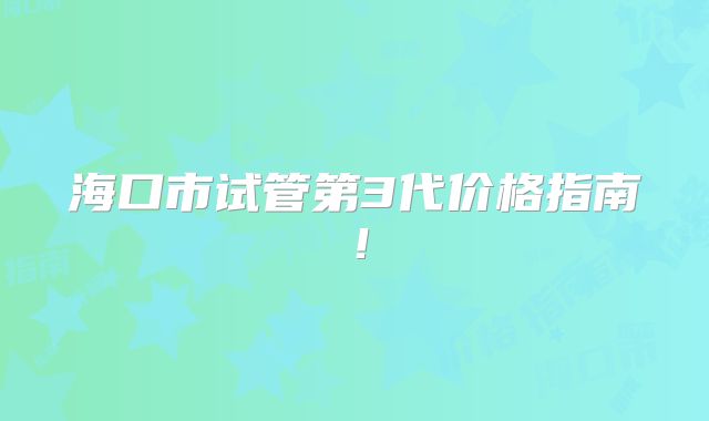 海口市试管第3代价格指南！