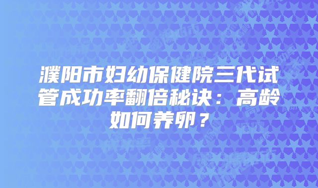 濮阳市妇幼保健院三代试管成功率翻倍秘诀：高龄如何养卵？