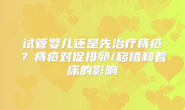 试管婴儿还是先治疗痔疮？痔疮对促排卵/移植和着床的影响