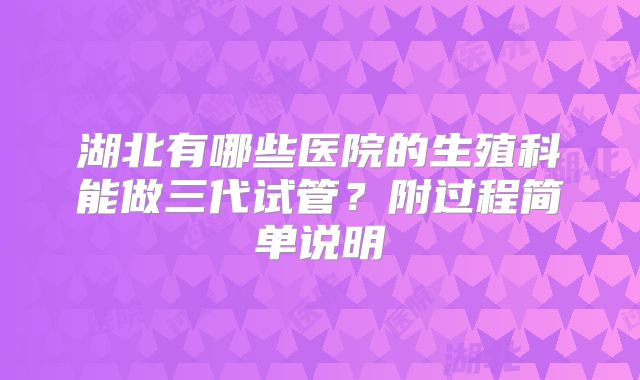 湖北有哪些医院的生殖科能做三代试管？附过程简单说明