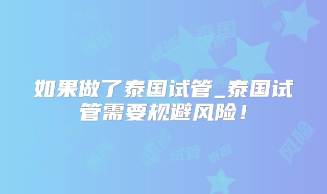 如果做了泰国试管_泰国试管需要规避风险！