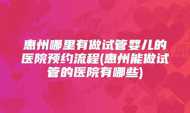 惠州哪里有做试管婴儿的医院预约流程(惠州能做试管的医院有哪些)