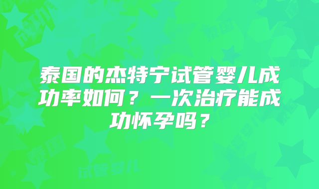泰国的杰特宁试管婴儿成功率如何？一次治疗能成功怀孕吗？