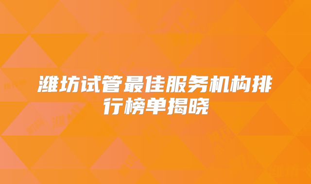 潍坊试管最佳服务机构排行榜单揭晓