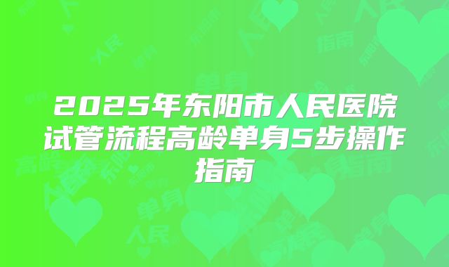 2025年东阳市人民医院试管流程高龄单身5步操作指南