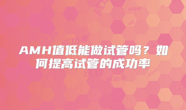AMH值低能做试管吗？如何提高试管的成功率