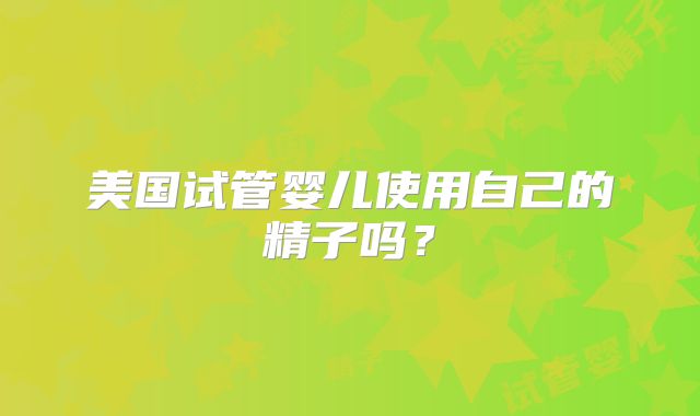 美国试管婴儿使用自己的精子吗？