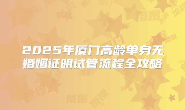 2025年厦门高龄单身无婚姻证明试管流程全攻略