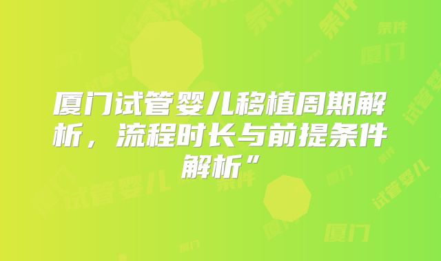 厦门试管婴儿移植周期解析，流程时长与前提条件解析”
