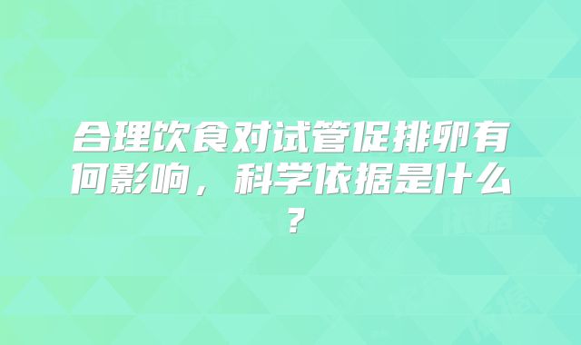 合理饮食对试管促排卵有何影响，科学依据是什么？