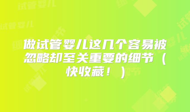 做试管婴儿这几个容易被忽略却至关重要的细节(快收藏!)