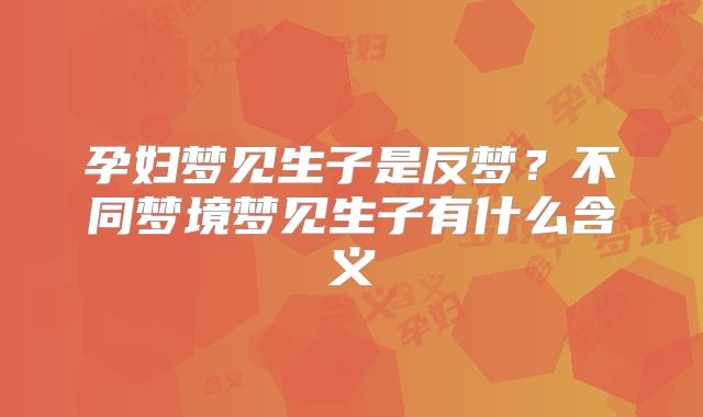 孕妇梦见生子是反梦?不同梦境梦见生子有什么含义