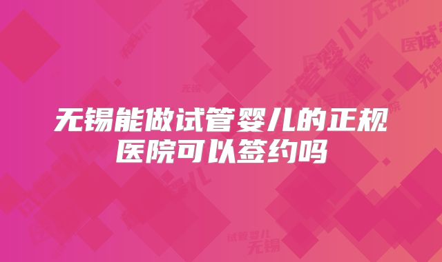 无锡能做试管婴儿的正规医院可以签约吗