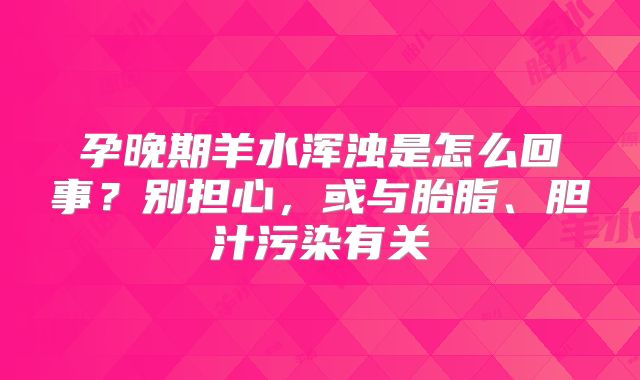 孕晚期羊水浑浊是怎么回事?别担心,或与胎脂、胆汁污染有关
