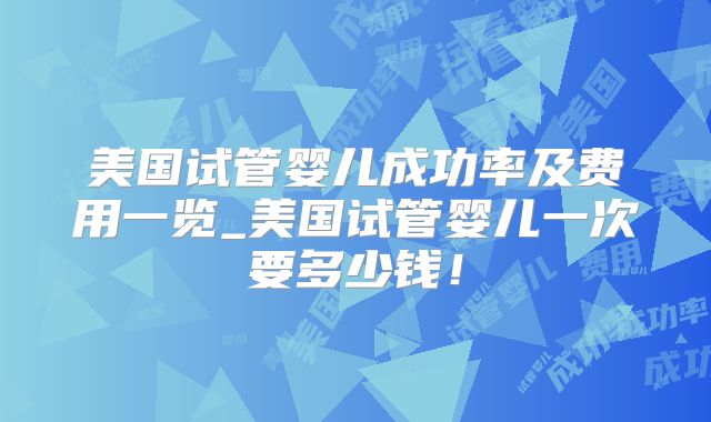 美国试管婴儿成功率及费用一览_美国试管婴儿一次要多少钱！